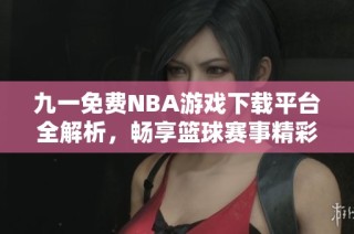 九一免费NBA游戏下载平台全解析，畅享篮球赛事精彩瞬间