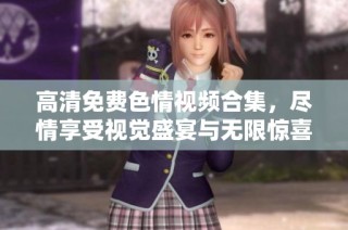 高清免费色情视频合集，尽情享受视觉盛宴与无限惊喜