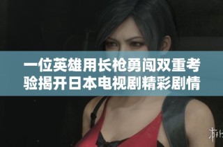 一位英雄用长枪勇闯双重考验揭开日本电视剧精彩剧情