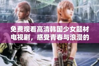 免费观看高清韩国少女题材电视剧，感受青春与浪漫的精彩故事