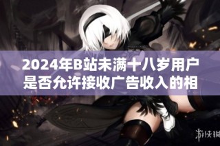 2024年B站未满十八岁用户是否允许接收广告收入的相关规定解析