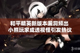 和平精英新版本漏洞频出 小熊玩家成透视怪引发热议