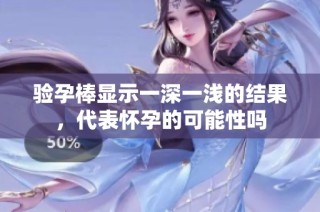 验孕棒显示一深一浅的结果，代表怀孕的可能性吗