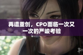 再遭重创，CPO面临一次又一次的严峻考验