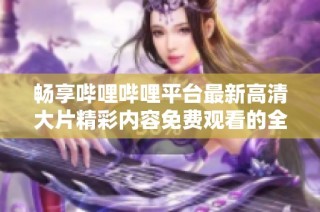 畅享哔哩哔哩平台最新高清大片精彩内容免费观看的全新体验
