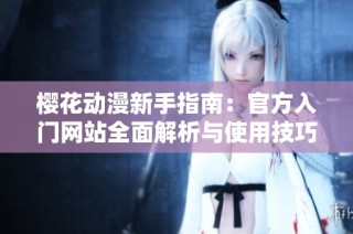 樱花动漫新手指南：官方入门网站全面解析与使用技巧分享