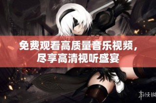 免费观看高质量音乐视频，尽享高清视听盛宴