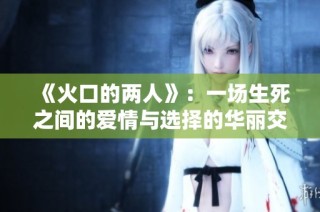 《火口的两人》：一场生死之间的爱情与选择的华丽交织