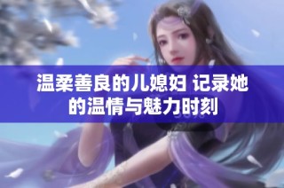 温柔善良的儿媳妇 记录她的温情与魅力时刻