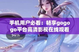 手机用户必看：畅享gogogo平台高清影视在线观看体验指南