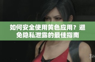 如何安全使用黄色应用？避免隐私泄露的最佳指南