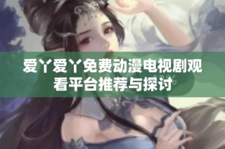 爱丫爱丫免费动漫电视剧观看平台推荐与探讨
