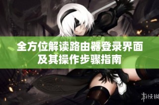 全方位解读路由器登录界面及其操作步骤指南