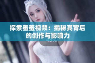 探索羞羞视频：揭秘其背后的创作与影响力