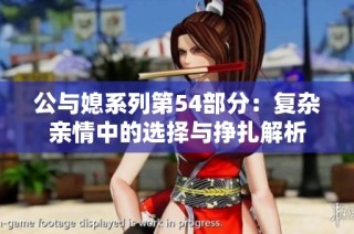 公与媳系列第54部分：复杂亲情中的选择与挣扎解析