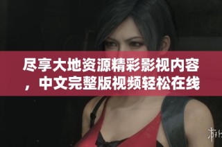尽享大地资源精彩影视内容，中文完整版视频轻松在线观看