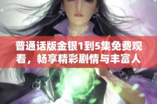 普通话版金银1到5集免费观看，畅享精彩剧情与丰富人物塑造的全新体验