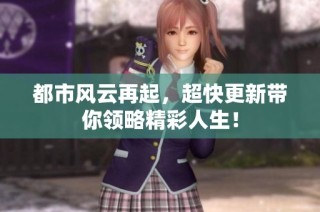 都市风云再起，超快更新带你领略精彩人生！