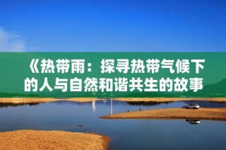 《热带雨：探寻热带气候下的人与自然和谐共生的故事》