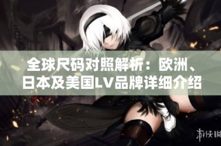 全球尺码对照解析：欧洲、日本及美国LV品牌详细介绍