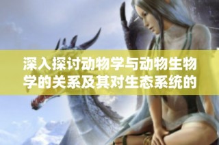 深入探讨动物学与动物生物学的关系及其对生态系统的影响