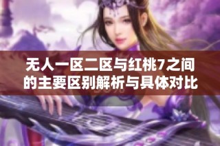无人一区二区与红桃7之间的主要区别解析与具体对比分析