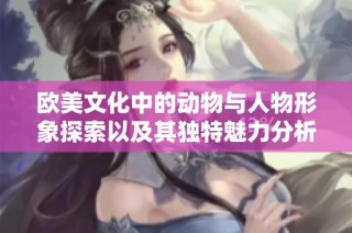 欧美文化中的动物与人物形象探索以及其独特魅力分析