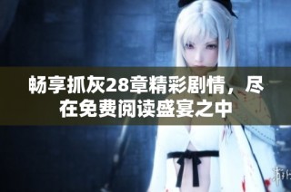 畅享抓灰28章精彩剧情，尽在免费阅读盛宴之中