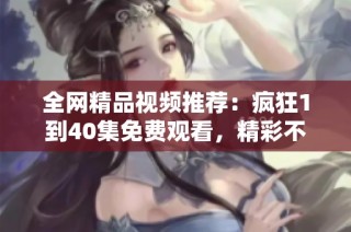 全网精品视频推荐：疯狂1到40集免费观看，精彩不容错过！