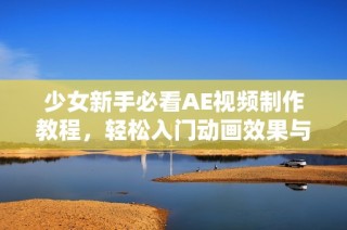 少女新手必看AE视频制作教程，轻松入门动画效果与特效技巧分享