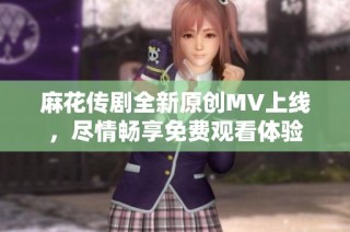 麻花传剧全新原创MV上线，尽情畅享免费观看体验