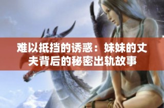 难以抵挡的诱惑：妹妹的丈夫背后的秘密出轨故事