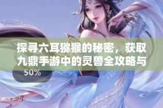 探寻六耳猕猴的秘密，获取九鼎手游中的灵兽全攻略与秘籍