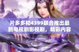 片多多和4399联合推出最新电视剧影视剧，精彩内容一网打尽！