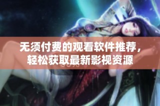 无须付费的观看软件推荐，轻松获取最新影视资源