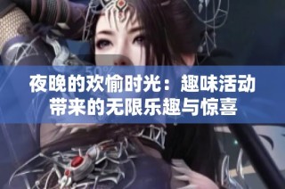 夜晚的欢愉时光：趣味活动带来的无限乐趣与惊喜