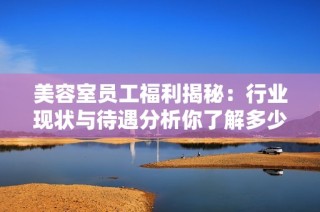 美容室员工福利揭秘：行业现状与待遇分析你了解多少