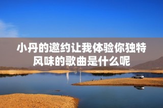 小丹的邀约让我体验你独特风味的歌曲是什么呢