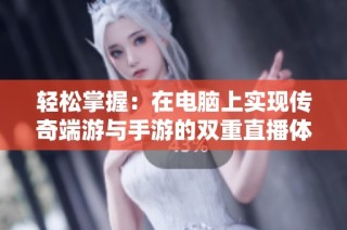轻松掌握：在电脑上实现传奇端游与手游的双重直播体验技巧