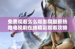 免费观看么么哒影院最新热播电视剧在线精彩观看攻略