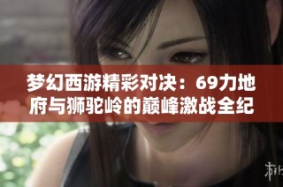 梦幻西游精彩对决：69力地府与狮驼岭的巅峰激战全纪录