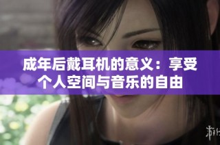 成年后戴耳机的意义：享受个人空间与音乐的自由