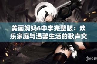 美丽妈妈6中字完整版：欢乐家庭与温馨生活的歌声交织