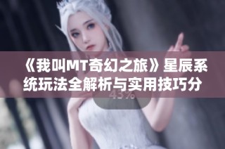 《我叫MT奇幻之旅》星辰系统玩法全解析与实用技巧分享