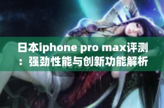 日本iphone pro max评测：强劲性能与创新功能解析