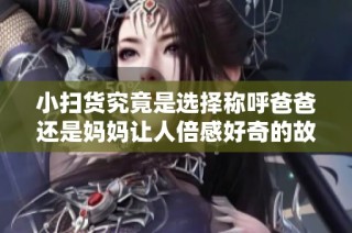 小扫货究竟是选择称呼爸爸还是妈妈让人倍感好奇的故事