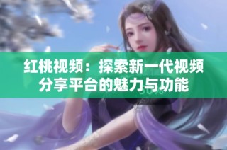 红桃视频：探索新一代视频分享平台的魅力与功能