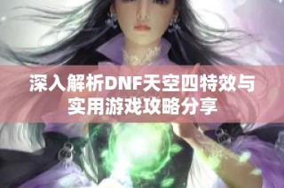 深入解析DNF天空四特效与实用游戏攻略分享
