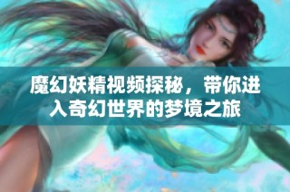 魔幻妖精视频探秘，带你进入奇幻世界的梦境之旅