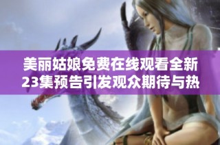 美丽姑娘免费在线观看全新23集预告引发观众期待与热议